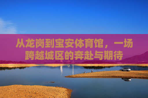从龙岗到宝安体育馆，一场跨越城区的奔赴与期待