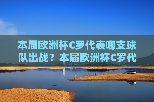 本届欧洲杯C罗代表哪支球队出战?本届欧洲杯C罗代表哪支球队出战? 本届欧洲杯C罗代表哪支球队出战?本届欧洲杯C罗代表哪支球队出战?