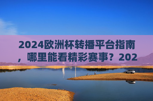 2024欧洲杯转播平台指南,哪里能看精彩赛事?2024欧洲杯转播平台指南,哪里能看精彩赛事? 2024欧洲杯转播平台指南,哪里能看精彩赛事?2024欧洲杯转播平台指南,哪里能看精彩赛事?