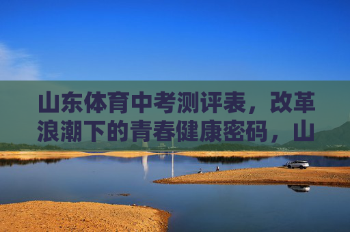 山东体育中考测评表,改革浪潮下的青春健康密码,山东体育中考测评表,改革浪潮中的青春健康密码 山东体育中考测评表,改革浪潮下的青春健康密码,山东体育中考测评表,改革浪潮中的青春健康密码