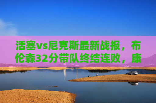 活塞vs尼克斯最新战报,布伦森32分带队终结连败,康宁汉姆三双难救主,阿努诺比复出成胜负手,布伦森32分终结连败 阿努诺比复出成胜负手 活塞vs尼克斯最新战报,布伦森32分带队终结连败,康宁汉姆三双难救主,阿努诺比复出成胜负手,布伦森32分终结连败 阿努诺比复出成胜负手