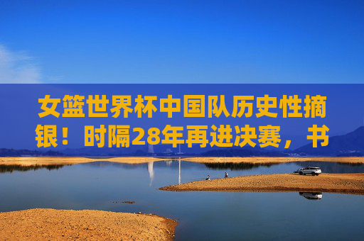 女篮世界杯中国队历史性摘银!时隔28年再进决赛,书写新传奇,女篮世界杯历史性摘银!28年再进决赛书写新传奇 女篮世界杯中国队历史性摘银!时隔28年再进决赛,书写新传奇,女篮世界杯历史性摘银!28年再进决赛书写新传奇