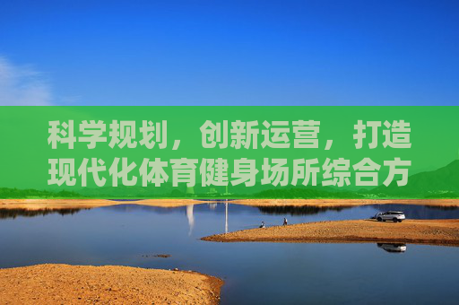 科学规划，创新运营，打造现代化体育健身场所综合方案，科学规划·创新运营，现代化体育健身场所综合方案