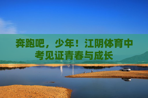 奔跑吧,少年!江阴体育中考见证青春与成长 奔跑吧,少年!江阴体育中考见证青春与成长