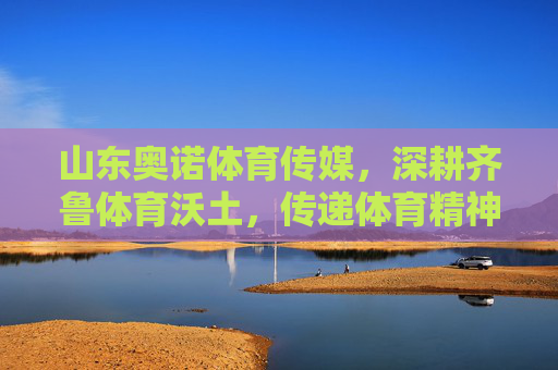 山东奥诺体育传媒,深耕齐鲁体育沃土,传递体育精神力量,深耕齐鲁体育沃土 传递体育精神力量 山东奥诺体育传媒,深耕齐鲁体育沃土,传递体育精神力量,深耕齐鲁体育沃土 传递体育精神力量