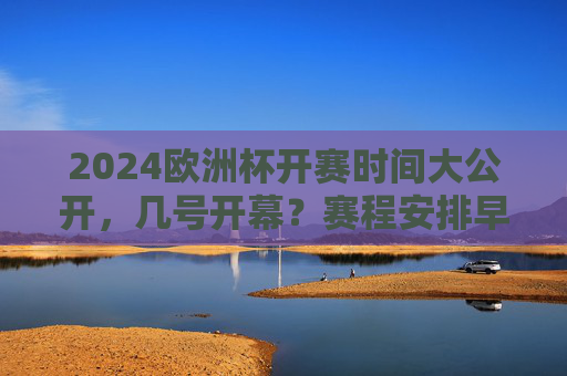 2024欧洲杯开赛时间大公开，几号开幕？赛程安排早知道！2024欧洲杯开赛时间及赛程安排，开幕几号早知道