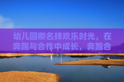 幼儿园撕名牌欢乐时光，在奔跑与合作中成长，奔跑合作中成长，幼儿园撕名牌欢乐时光
