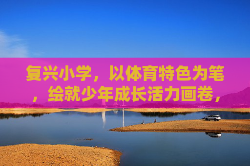 复兴小学，以体育特色为笔，绘就少年成长活力画卷，复兴小学体育特色，绘少年成长活力画卷
