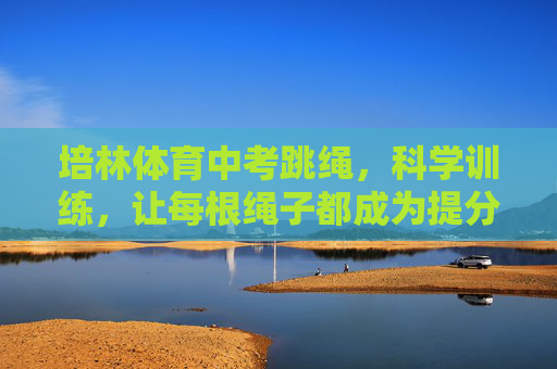 培林体育中考跳绳，科学训练，让每根绳子都成为提分利器，培林体育中考跳绳，科学训练，绳绳提分