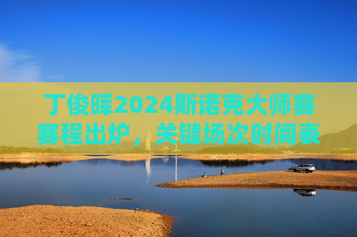 丁俊晖2024斯诺克大师赛赛程出炉,关键场次时间表及观赛指南,丁俊晖2024斯诺克大师赛赛程,关键场次时间表及观赛指南 丁俊晖2024斯诺克大师赛赛程出炉,关键场次时间表及观赛指南,丁俊晖2024斯诺克大师赛赛程,关键场次时间表及观赛指南