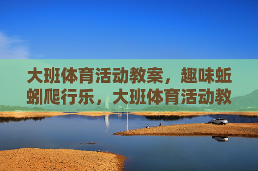 大班体育活动教案，趣味蚯蚓爬行乐，大班体育活动教案，趣味蚯蚓爬行乐