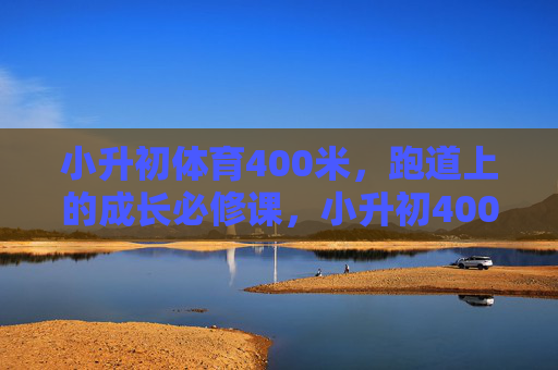 小升初体育400米,跑道上的成长必修课,小升初400米,跑道上的成长必修课 小升初体育400米,跑道上的成长必修课,小升初400米,跑道上的成长必修课