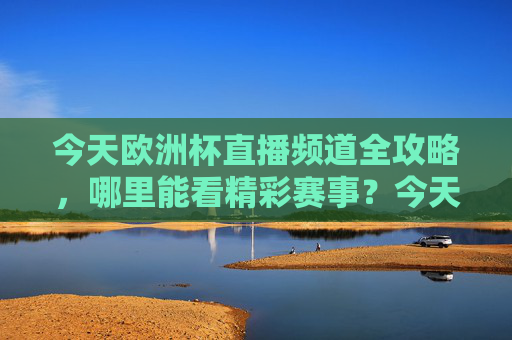 今天欧洲杯直播频道全攻略，哪里能看精彩赛事？今天欧洲杯直播频道全攻略，赛事观看指南