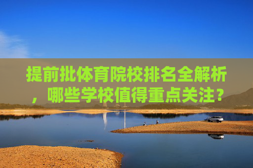 提前批体育院校排名全解析，哪些学校值得重点关注？
