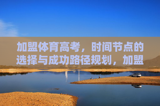 加盟体育高考，时间节点的选择与成功路径规划，加盟体育高考，时间节点选择与成功路径规划