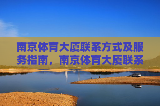 南京体育大厦联系方式及服务指南，南京体育大厦联系方式及服务指南