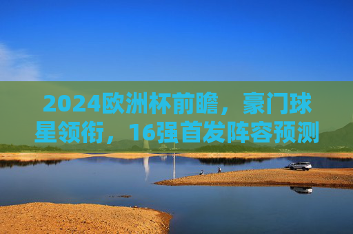 2024欧洲杯前瞻,豪门球星领衔,16强首发阵容预测,2024欧洲杯前瞻,豪门球星领衔,16强首发阵容预测 2024欧洲杯前瞻,豪门球星领衔,16强首发阵容预测,2024欧洲杯前瞻,豪门球星领衔,16强首发阵容预测