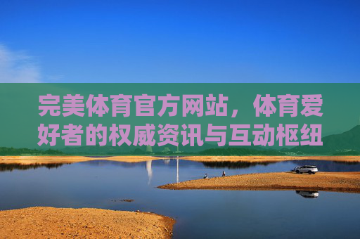 完美体育官方网站,体育爱好者的权威资讯与互动枢纽,完美体育官网,体育爱好者的权威资讯与互动枢纽 完美体育官方网站,体育爱好者的权威资讯与互动枢纽,完美体育官网,体育爱好者的权威资讯与互动枢纽