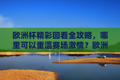 欧洲杯精彩回看全攻略，哪里可以重温赛场激情？欧洲杯精彩回看全攻略，重温赛场激情