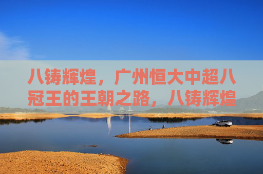 八铸辉煌,广州恒大中超八冠王的王朝之路,八铸辉煌,广州恒大八冠王朝之路 八铸辉煌,广州恒大中超八冠王的王朝之路,八铸辉煌,广州恒大八冠王朝之路
