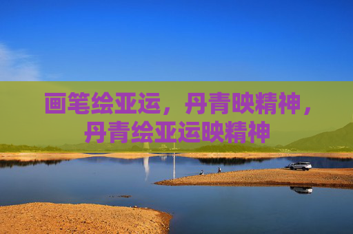 画笔绘亚运，丹青映精神，丹青绘亚运映精神