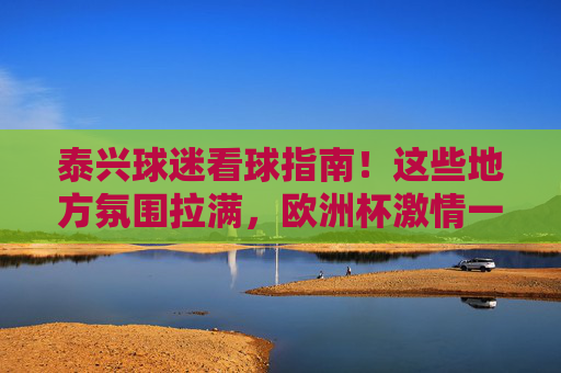 泰兴球迷看球指南!这些地方氛围拉满,欧洲杯激情一夏,泰兴球迷欧洲杯看球指南,氛围拉满,激情一夏 泰兴球迷看球指南!这些地方氛围拉满,欧洲杯激情一夏,泰兴球迷欧洲杯看球指南,氛围拉满,激情一夏