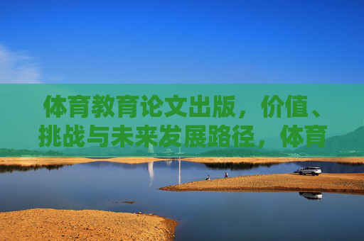 体育教育论文出版，价值、挑战与未来发展路径，体育教育论文出版的价值、挑战与未来发展路径