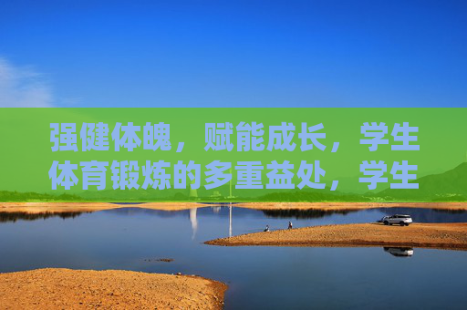 强健体魄,赋能成长,学生体育锻炼的多重益处,学生体育锻炼,强健体魄,赋能成长 强健体魄,赋能成长,学生体育锻炼的多重益处,学生体育锻炼,强健体魄,赋能成长