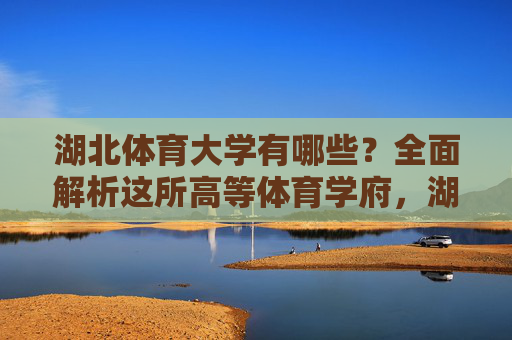 湖北体育大学有哪些?全面解析这所高等体育学府,湖北体育大学,全面解析这所高等体育学府 湖北体育大学有哪些?全面解析这所高等体育学府,湖北体育大学,全面解析这所高等体育学府