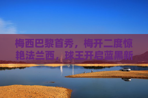 梅西巴黎首秀，梅开二度惊艳法兰西，球王开启蓝黑新篇，梅西巴黎首秀梅开二度 球王开启蓝黑新篇
