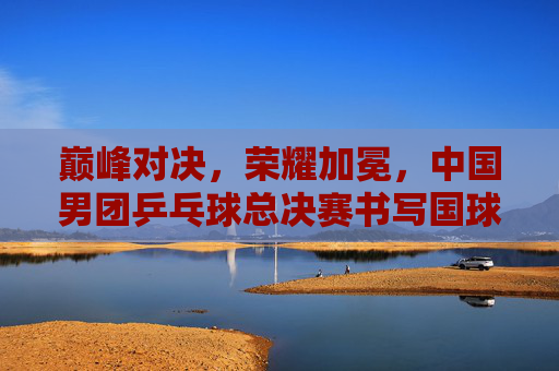 巅峰对决,荣耀加冕,中国男团乒乓球总决赛书写国球传奇,中国男团巅峰对决荣耀加冕,总决赛书写国球传奇 巅峰对决,荣耀加冕,中国男团乒乓球总决赛书写国球传奇,中国男团巅峰对决荣耀加冕,总决赛书写国球传奇