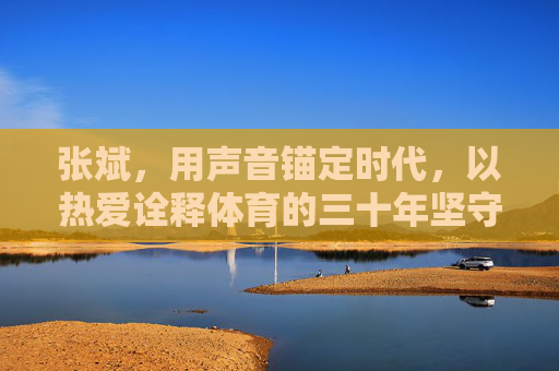 张斌,用声音锚定时代,以热爱诠释体育的三十年坚守,张斌,三十年声音锚定时代,热爱诠释体育坚守 张斌,用声音锚定时代,以热爱诠释体育的三十年坚守,张斌,三十年声音锚定时代,热爱诠释体育坚守