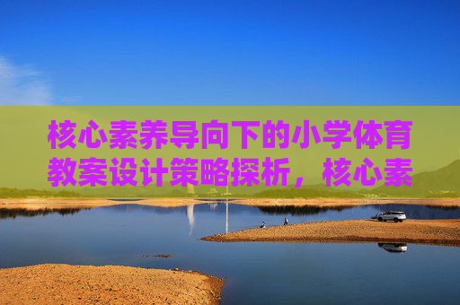 核心素养导向下的小学体育教案设计策略探析,核心素养导向下的小学体育教案设计策略探析 核心素养导向下的小学体育教案设计策略探析,核心素养导向下的小学体育教案设计策略探析