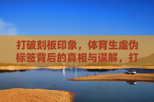 打破刻板印象,体育生虚伪标签背后的真相与误解,打破刻板印象,体育生虚伪标签背后的真相与误解 打破刻板印象,体育生虚伪标签背后的真相与误解,打破刻板印象,体育生虚伪标签背后的真相与误解