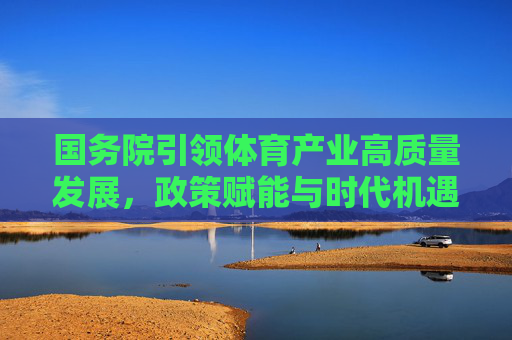 国务院引领体育产业高质量发展,政策赋能与时代机遇,国务院引领体育产业高质量发展 政策赋能时代机遇 国务院引领体育产业高质量发展,政策赋能与时代机遇,国务院引领体育产业高质量发展 政策赋能时代机遇