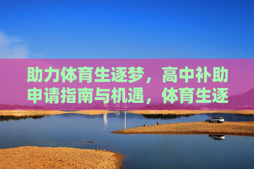 助力体育生逐梦,高中补助申请指南与机遇,体育生逐梦,高中补助申请指南与机遇 助力体育生逐梦,高中补助申请指南与机遇,体育生逐梦,高中补助申请指南与机遇
