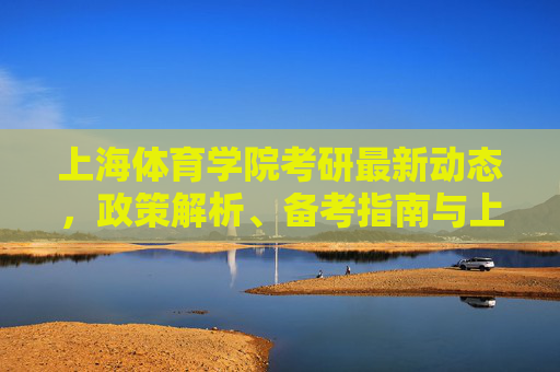 上海体育学院考研最新动态,政策解析、备考指南与上岸攻略,上海体育学院考研,最新动态、政策解析与备考上岸指南 上海体育学院考研最新动态,政策解析、备考指南与上岸攻略,上海体育学院考研,最新动态、政策解析与备考上岸指南