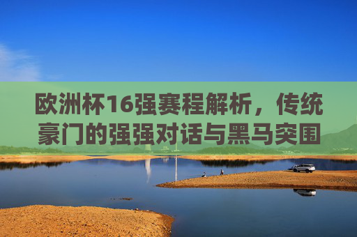 欧洲杯16强赛程解析,传统豪门的强强对话与黑马突围之路,欧洲杯16强赛程,豪门强强对话与黑马突围之路 欧洲杯16强赛程解析,传统豪门的强强对话与黑马突围之路,欧洲杯16强赛程,豪门强强对话与黑马突围之路