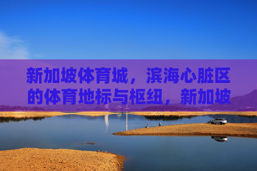 新加坡体育城，滨海心脏区的体育地标与枢纽，新加坡体育城，滨海心脏区的体育地标与枢纽