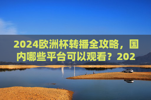 2024欧洲杯转播全攻略,国内哪些平台可以观看?2024欧洲杯转播全攻略,国内观看平台指南 2024欧洲杯转播全攻略,国内哪些平台可以观看?2024欧洲杯转播全攻略,国内观看平台指南
