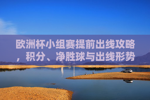 欧洲杯小组赛提前出线攻略,积分、净胜球与出线形势全解析,欧洲杯小组赛提前出线攻略,积分、净胜球与出线形势全解析 欧洲杯小组赛提前出线攻略,积分、净胜球与出线形势全解析,欧洲杯小组赛提前出线攻略,积分、净胜球与出线形势全解析