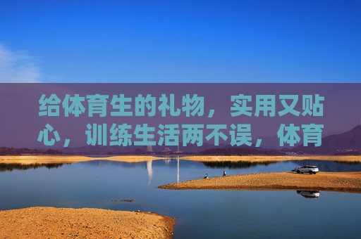 给体育生的礼物,实用又贴心,训练生活两不误,体育生礼物,实用贴心,训练生活两不误 给体育生的礼物,实用又贴心,训练生活两不误,体育生礼物,实用贴心,训练生活两不误
