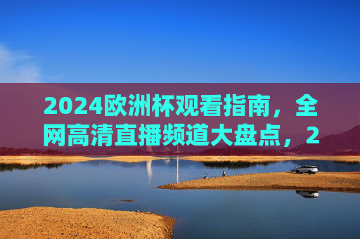 2024欧洲杯观看指南,全网高清直播频道大盘点,2024欧洲杯观赛指南,全网高清直播频道大盘点 2024欧洲杯观看指南,全网高清直播频道大盘点,2024欧洲杯观赛指南,全网高清直播频道大盘点
