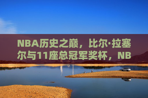 NBA历史之巅，比尔·拉塞尔与11座总冠军奖杯，NBA历史之巅，比尔·拉塞尔与11座总冠军