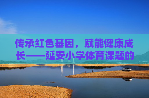 传承红色基因,赋能健康成长——延安小学体育课题的实践与探索,传承红色基因 赋能健康成长——延安小学体育课题实践探索 传承红色基因,赋能健康成长——延安小学体育课题的实践与探索,传承红色基因 赋能健康成长——延安小学体育课题实践探索