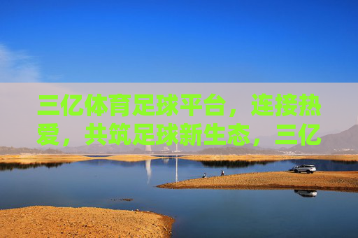 三亿体育足球平台，连接热爱，共筑足球新生态，三亿体育足球平台，连接热爱，共筑足球新生态