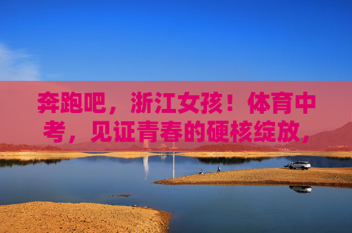 奔跑吧,浙江女孩!体育中考,见证青春的硬核绽放,奔跑吧,浙江女孩!体育中考见证青春硬核绽放 奔跑吧,浙江女孩!体育中考,见证青春的硬核绽放,奔跑吧,浙江女孩!体育中考见证青春硬核绽放