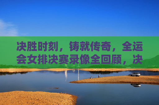 决胜时刻,铸就传奇,全运会女排决赛录像全回顾,决胜时刻铸就传奇,全运会女排决赛全回顾 决胜时刻,铸就传奇,全运会女排决赛录像全回顾,决胜时刻铸就传奇,全运会女排决赛全回顾