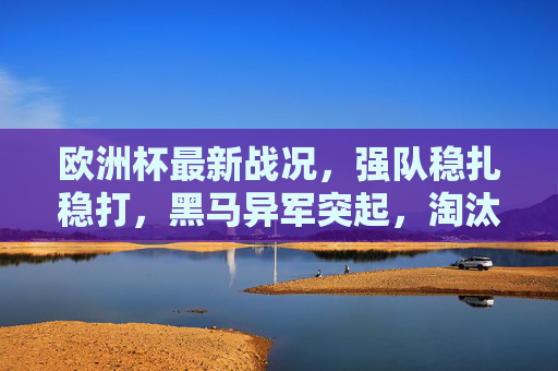 欧洲杯最新战况,强队稳扎稳打,黑马异军突起,淘汰赛悬念升级,欧洲杯淘汰赛,强队黑马对决,悬念持续升级 欧洲杯最新战况,强队稳扎稳打,黑马异军突起,淘汰赛悬念升级,欧洲杯淘汰赛,强队黑马对决,悬念持续升级