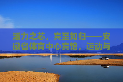 活力之芯,宾至如归——安徽省体育中心宾馆,运动与舒适的完美邂逅,安徽省体育中心宾馆,运动与舒适的完美邂逅 活力之芯,宾至如归——安徽省体育中心宾馆,运动与舒适的完美邂逅,安徽省体育中心宾馆,运动与舒适的完美邂逅
